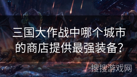 三国大作战中哪个城市的商店提供最强装备? 三国大作战中哪个城市的商店提供最强装备?