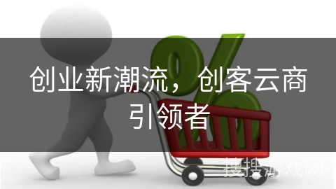 创业新潮流,创客云商引领者
