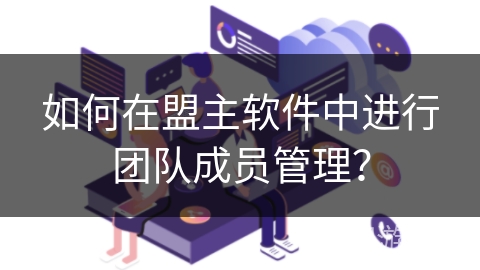 如何在盟主软件中进行团队成员管理? 如何在盟主软件中进行团队成员管理?
