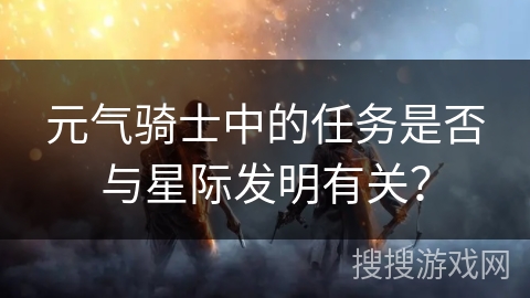 元气骑士中的任务是否与星际发明有关? 元气骑士中的任务是否与星际发明有关?