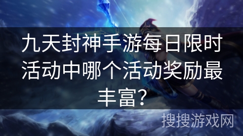 九天封神手游每日限时活动中哪个活动奖励最丰富? 九天封神手游每日限时活动中哪个活动奖励最丰富?