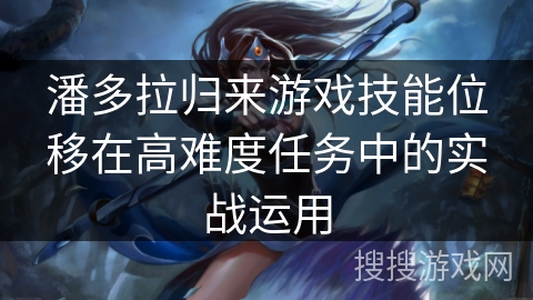潘多拉归来游戏技能位移在高难度任务中的实战运用 潘多拉归来游戏技能位移在高难度任务中的实战运用