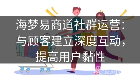 海梦易商道社群运营:与顾客建立深度互动,提高用户黏性