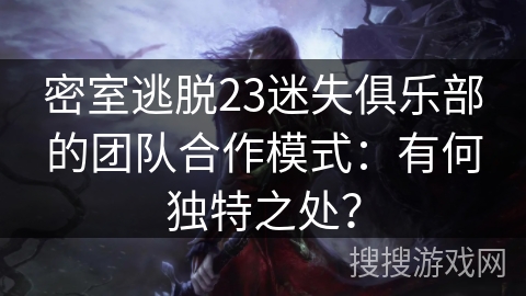 密室逃脱23迷失俱乐部的团队合作模式：有何独特之处？