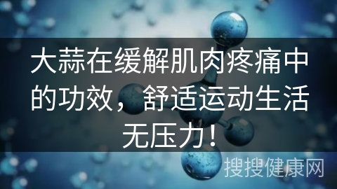 大蒜在缓解肌肉疼痛中的功效，舒适运动生活无压力！