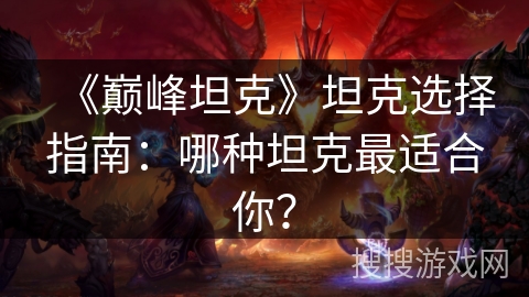 《巅峰坦克》坦克选择指南:哪种坦克最适合你? 《巅峰坦克》坦克选择指南:哪种坦克最适合你?