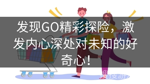 发现GO精彩探险,激发内心深处对未知的好奇心!