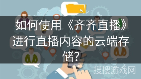 如何使用《齐齐直播》进行直播内容的云端存储？