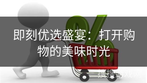 即刻优选盛宴:打开购物的美味时光