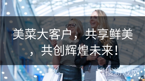 美菜大客户,共享鲜美,共创辉煌未来!
