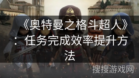 《奥特曼之格斗超人》：任务完成效率提升方法
