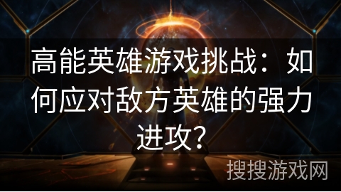 高能英雄游戏挑战：如何应对敌方英雄的强力进攻？