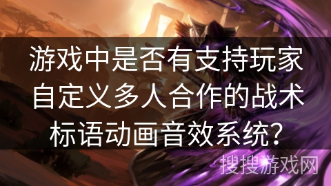 游戏中是否有支持玩家自定义多人合作的战术标语动画音效系统？