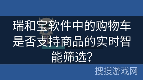 瑞和宝软件中的购物车是否支持商品的实时智能筛选？