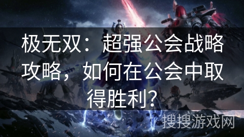 极无双：超强公会战略攻略，如何在公会中取得胜利？