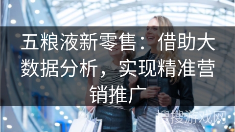 五粮液新零售:借助大数据分析,实现精准营销推广