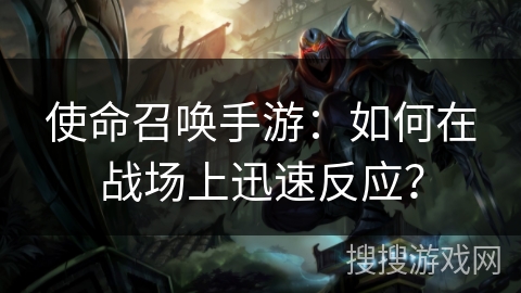 使命召唤手游：如何在战场上迅速反应？