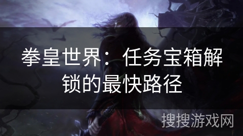 拳皇世界：任务宝箱解锁的最快路径
