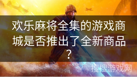 欢乐麻将全集的游戏商城是否推出了全新商品? 欢乐麻将全集的游戏商城是否推出了全新商品?