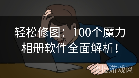 轻松修图：100个魔力相册软件全面解析！