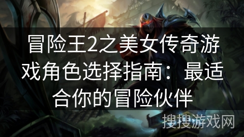 冒险王2之美女传奇游戏角色选择指南：最适合你的冒险伙伴