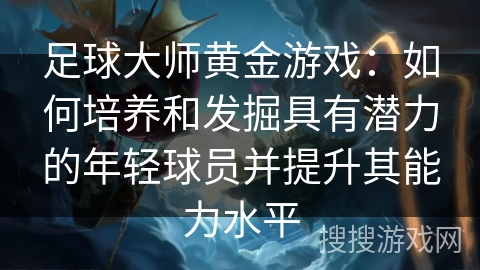足球大师黄金游戏：如何培养和发掘具有潜力的年轻球员并提升其能力水平