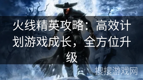 火线精英攻略：高效计划游戏成长，全方位升级