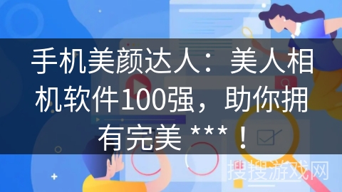 手机美颜达人：美人相机软件100强，助你拥有完美 *** ！