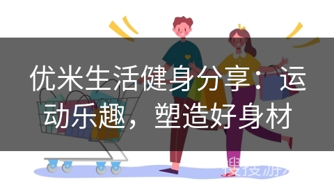 优米生活健身分享:运动乐趣,塑造好身材