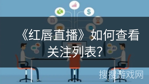 《红唇直播》如何查看关注列表？