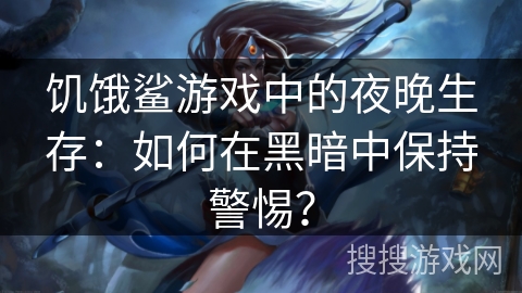 饥饿鲨游戏中的夜晚生存：如何在黑暗中保持警惕？
