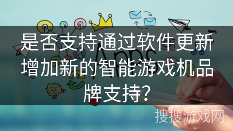 是否支持通过软件更新增加新的智能游戏机品牌支持？