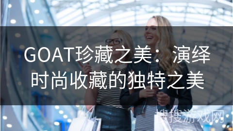 GOAT珍藏之美:演绎时尚收藏的独特之美