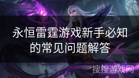 永恒雷霆游戏新手必知的常见问题解答