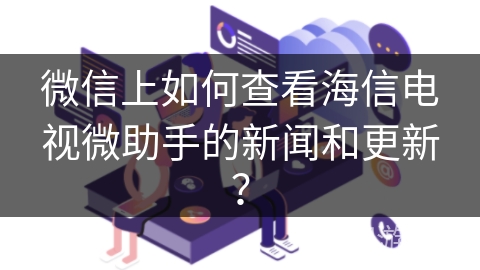 微信上如何查看海信电视微助手的新闻和更新？