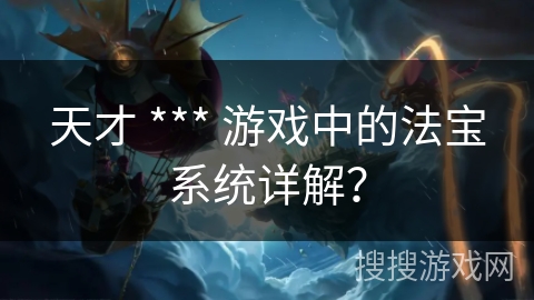 天才 *** 游戏中的法宝系统详解？