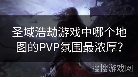 圣域浩劫游戏中哪个地图的PVP氛围最浓厚？