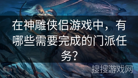 在神雕侠侣游戏中,有哪些需要完成的门派任务? 在神雕侠侣游戏中,有哪些需要完成的门派任务?
