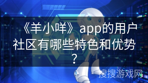 《羊小咩》app的用户社区有哪些特色和优势? 《羊小咩》app的用户社区有哪些特色和优势?