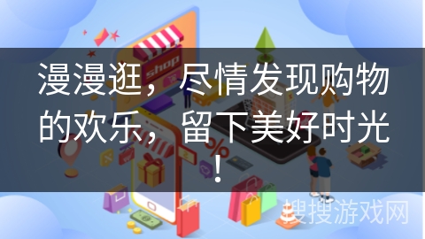 漫漫逛,尽情发现购物的欢乐,留下美好时光!