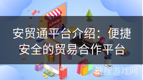 安贸通平台介绍:便捷安全的贸易合作平台