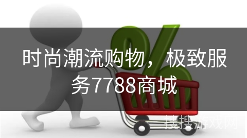 时尚潮流购物,极致服务7788商城