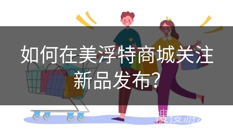 如何在美浮特商城关注新品发布?