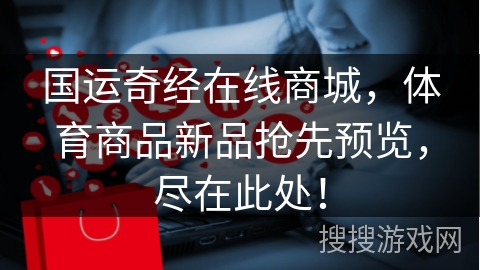 国运奇经在线商城,体育商品新品抢先预览,尽在此处!