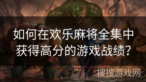如何在欢乐麻将全集中获得高分的游戏战绩？