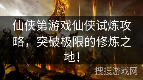 仙侠第游戏仙侠试炼攻略，突破极限的修炼之地！