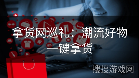 拿货网巡礼:潮流好物一键拿货
