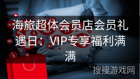 海旅超体会员店会员礼遇日:VIP专享福利满满