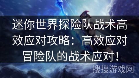 迷你世界探险队战术高效应对攻略：高效应对冒险队的战术应对！