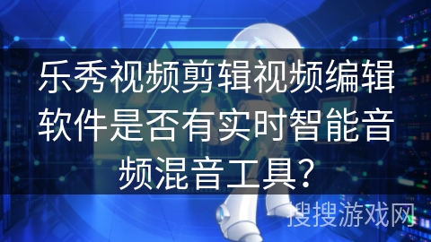 乐秀视频剪辑视频编辑软件是否有实时智能音频混音工具？
